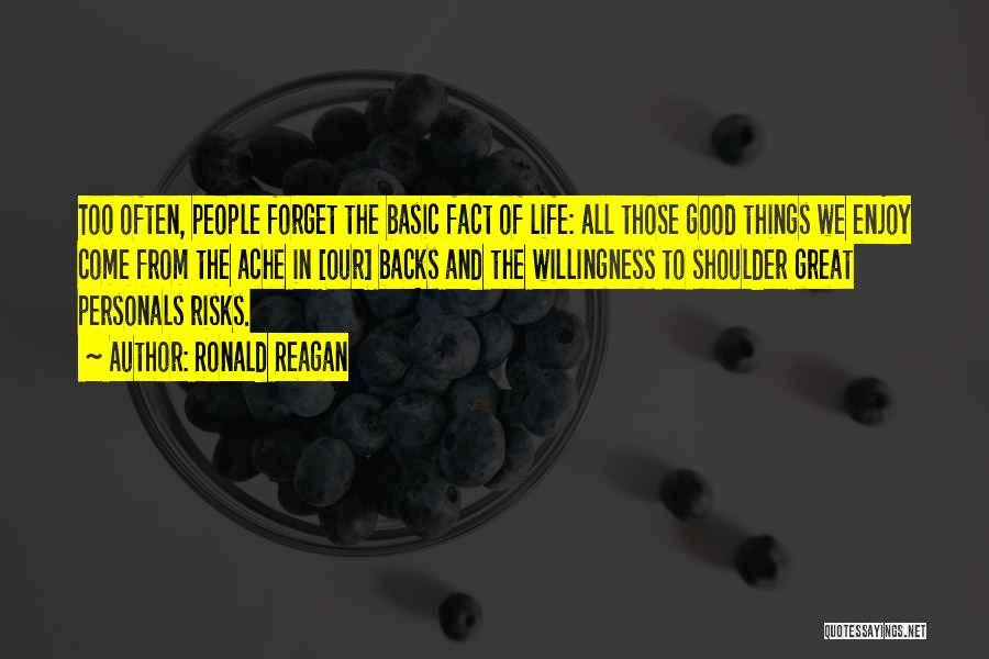 Ronald Reagan Quotes: Too Often, People Forget The Basic Fact Of Life: All Those Good Things We Enjoy Come From The Ache In