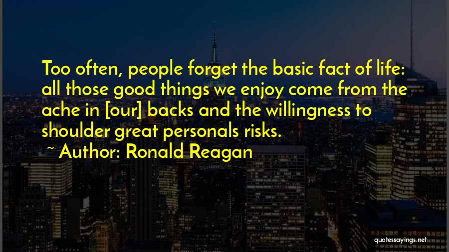 Ronald Reagan Quotes: Too Often, People Forget The Basic Fact Of Life: All Those Good Things We Enjoy Come From The Ache In