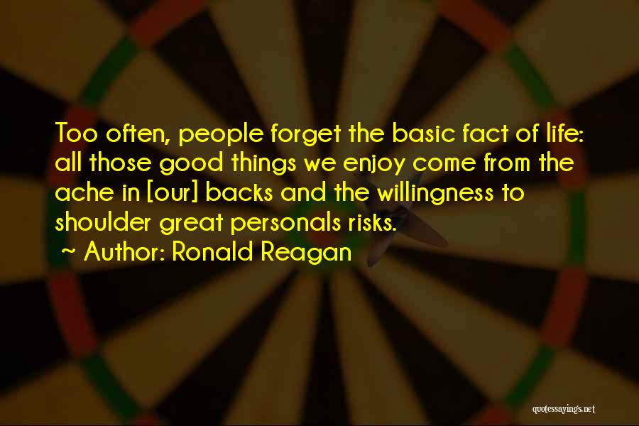 Ronald Reagan Quotes: Too Often, People Forget The Basic Fact Of Life: All Those Good Things We Enjoy Come From The Ache In
