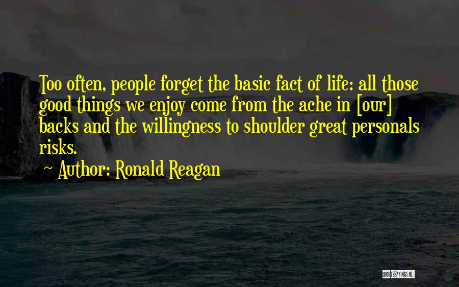 Ronald Reagan Quotes: Too Often, People Forget The Basic Fact Of Life: All Those Good Things We Enjoy Come From The Ache In