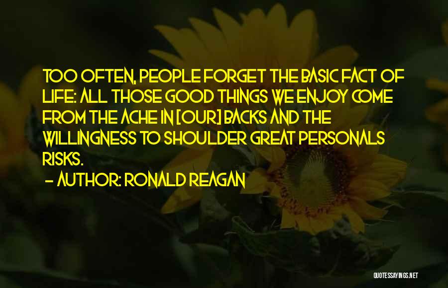 Ronald Reagan Quotes: Too Often, People Forget The Basic Fact Of Life: All Those Good Things We Enjoy Come From The Ache In
