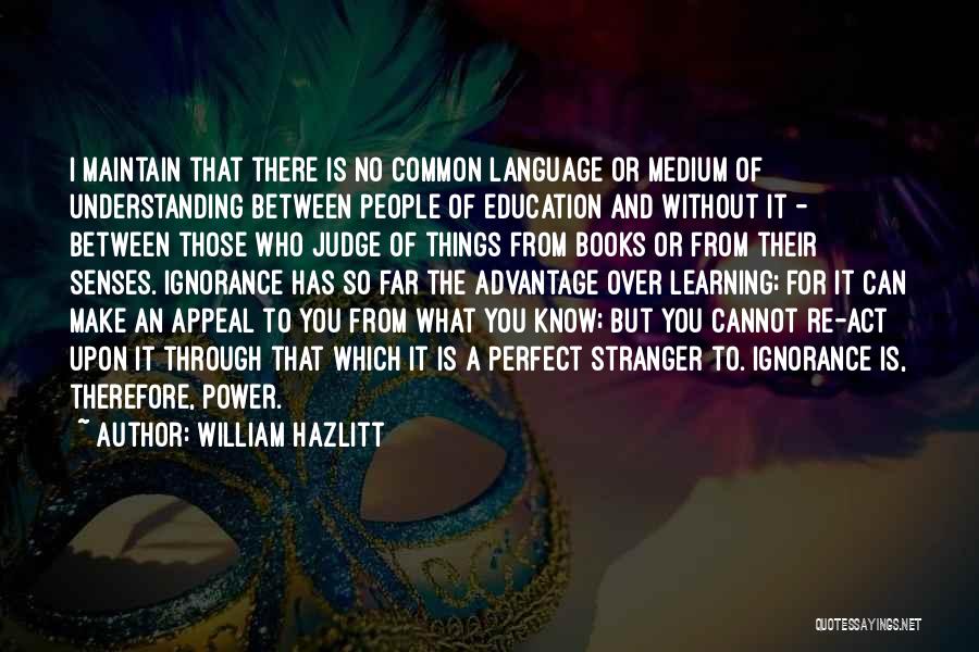 William Hazlitt Quotes: I Maintain That There Is No Common Language Or Medium Of Understanding Between People Of Education And Without It -