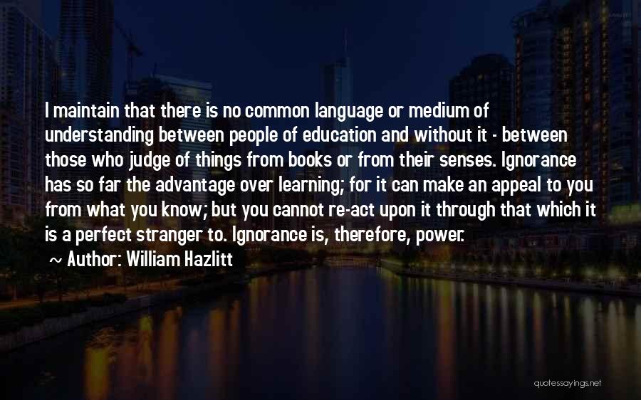 William Hazlitt Quotes: I Maintain That There Is No Common Language Or Medium Of Understanding Between People Of Education And Without It -