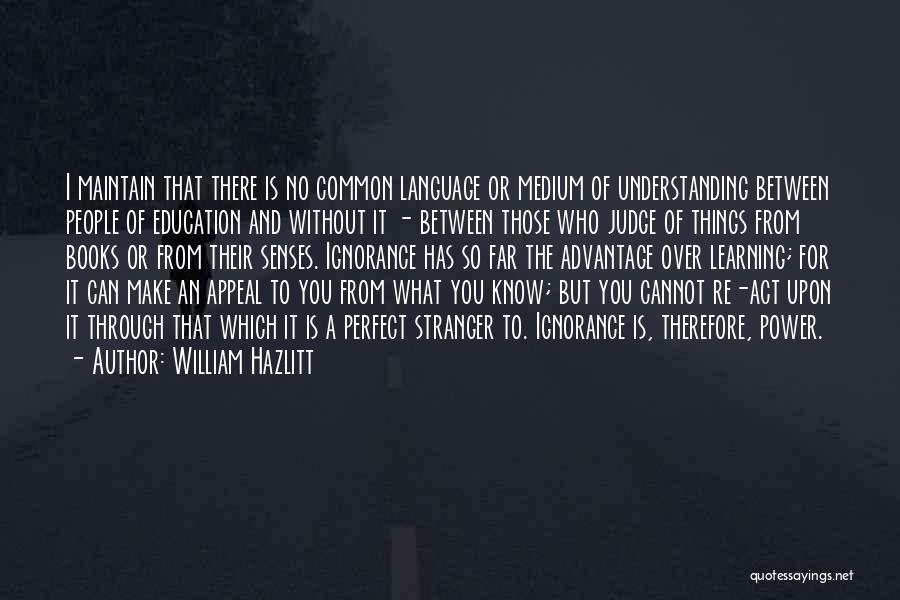 William Hazlitt Quotes: I Maintain That There Is No Common Language Or Medium Of Understanding Between People Of Education And Without It -