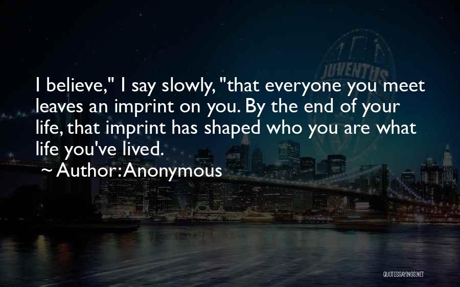 Anonymous Quotes: I Believe, I Say Slowly, That Everyone You Meet Leaves An Imprint On You. By The End Of Your Life,