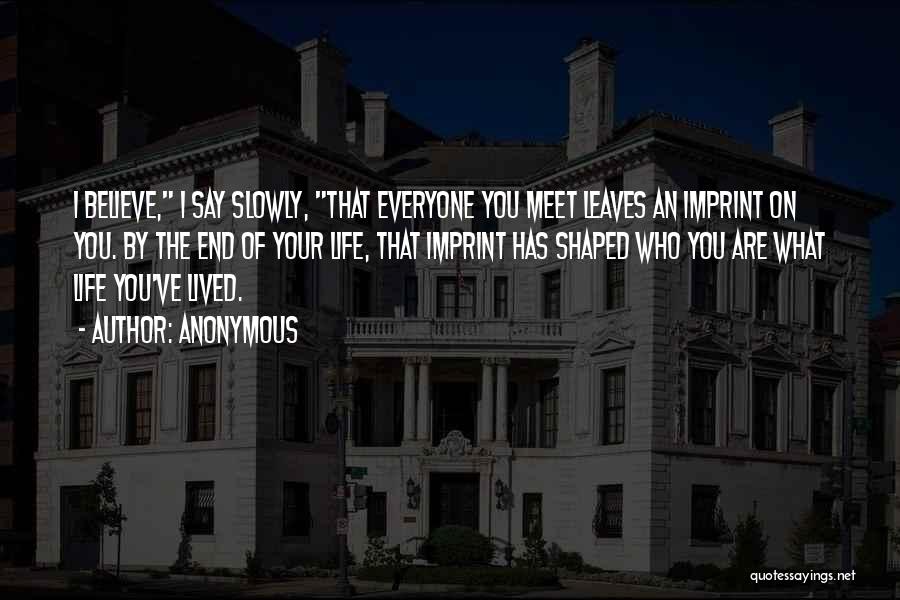 Anonymous Quotes: I Believe, I Say Slowly, That Everyone You Meet Leaves An Imprint On You. By The End Of Your Life,