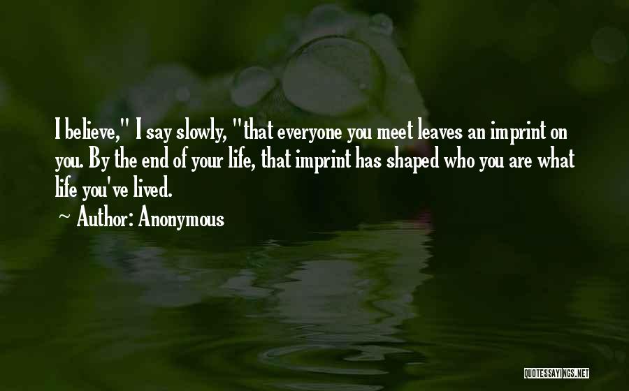 Anonymous Quotes: I Believe, I Say Slowly, That Everyone You Meet Leaves An Imprint On You. By The End Of Your Life,