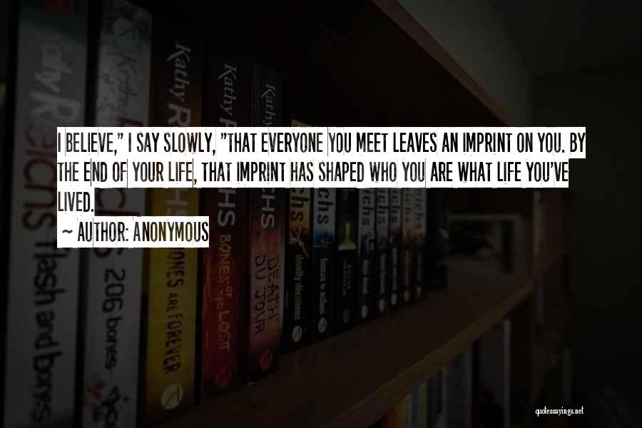 Anonymous Quotes: I Believe, I Say Slowly, That Everyone You Meet Leaves An Imprint On You. By The End Of Your Life,