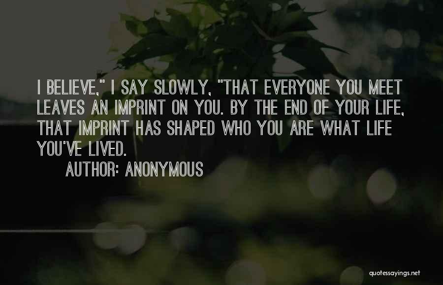 Anonymous Quotes: I Believe, I Say Slowly, That Everyone You Meet Leaves An Imprint On You. By The End Of Your Life,