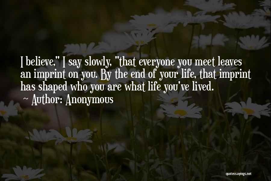 Anonymous Quotes: I Believe, I Say Slowly, That Everyone You Meet Leaves An Imprint On You. By The End Of Your Life,