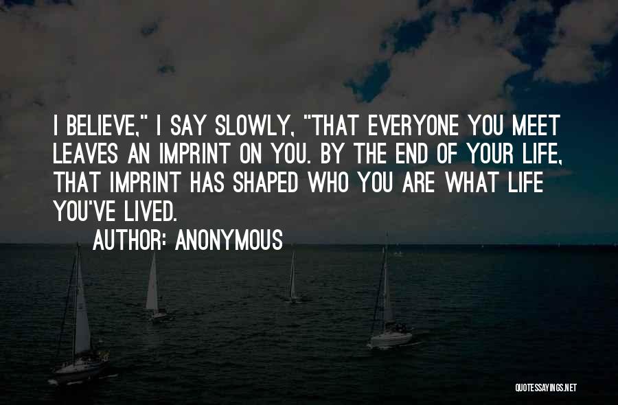 Anonymous Quotes: I Believe, I Say Slowly, That Everyone You Meet Leaves An Imprint On You. By The End Of Your Life,