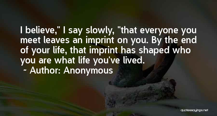 Anonymous Quotes: I Believe, I Say Slowly, That Everyone You Meet Leaves An Imprint On You. By The End Of Your Life,