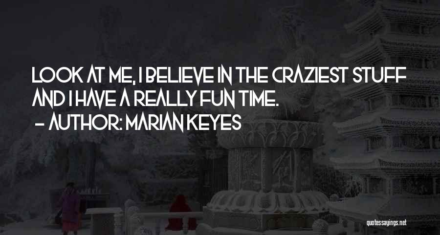 Marian Keyes Quotes: Look At Me, I Believe In The Craziest Stuff And I Have A Really Fun Time.