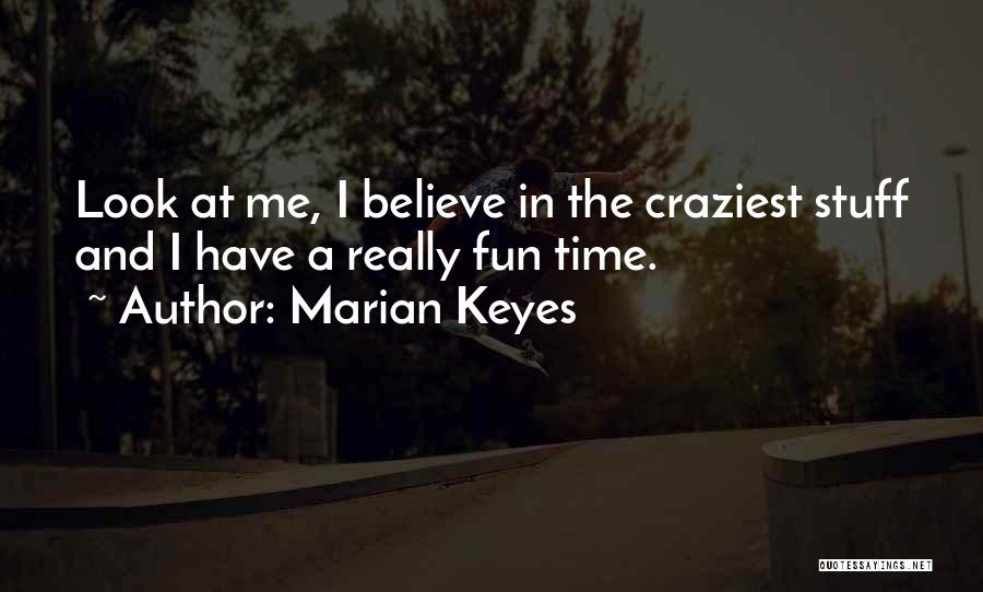 Marian Keyes Quotes: Look At Me, I Believe In The Craziest Stuff And I Have A Really Fun Time.