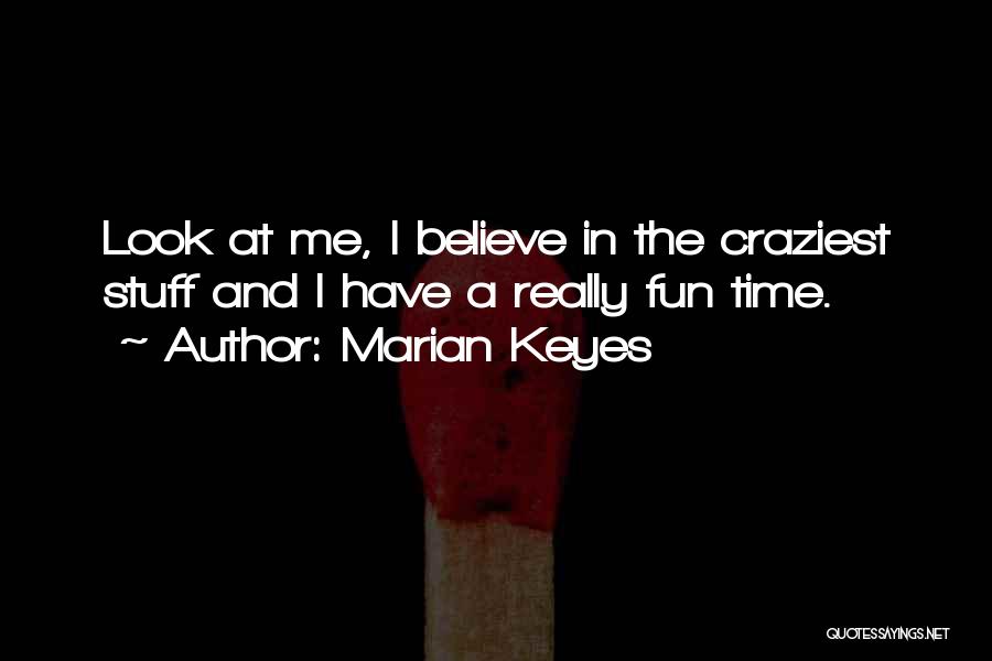 Marian Keyes Quotes: Look At Me, I Believe In The Craziest Stuff And I Have A Really Fun Time.