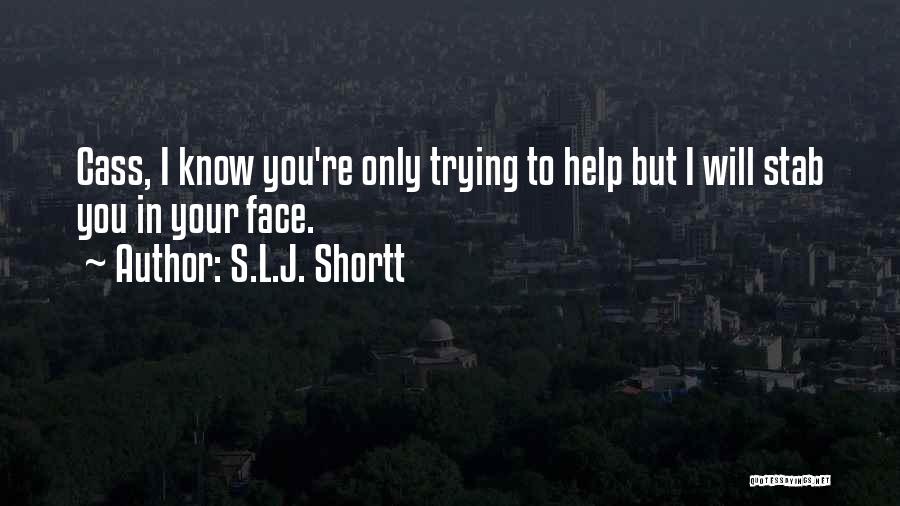S.L.J. Shortt Quotes: Cass, I Know You're Only Trying To Help But I Will Stab You In Your Face.