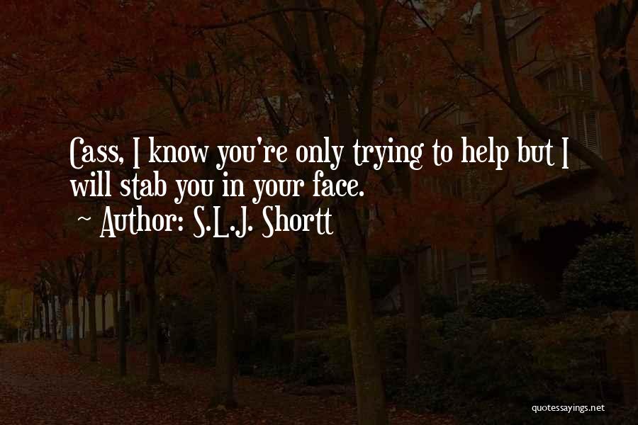 S.L.J. Shortt Quotes: Cass, I Know You're Only Trying To Help But I Will Stab You In Your Face.