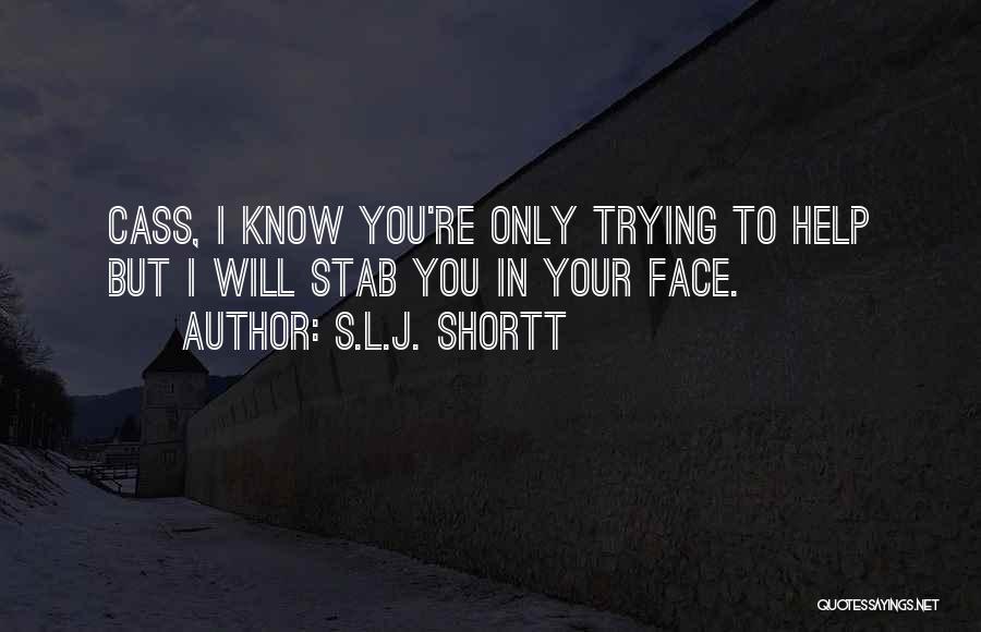 S.L.J. Shortt Quotes: Cass, I Know You're Only Trying To Help But I Will Stab You In Your Face.