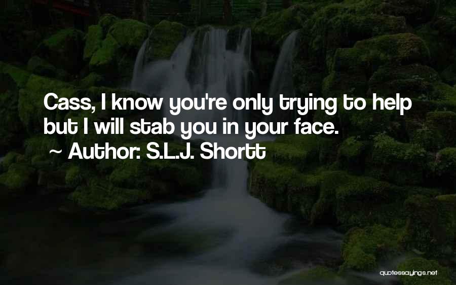 S.L.J. Shortt Quotes: Cass, I Know You're Only Trying To Help But I Will Stab You In Your Face.