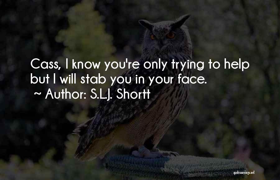 S.L.J. Shortt Quotes: Cass, I Know You're Only Trying To Help But I Will Stab You In Your Face.