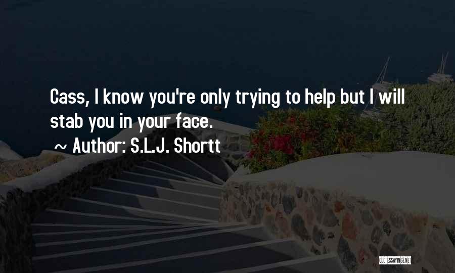 S.L.J. Shortt Quotes: Cass, I Know You're Only Trying To Help But I Will Stab You In Your Face.