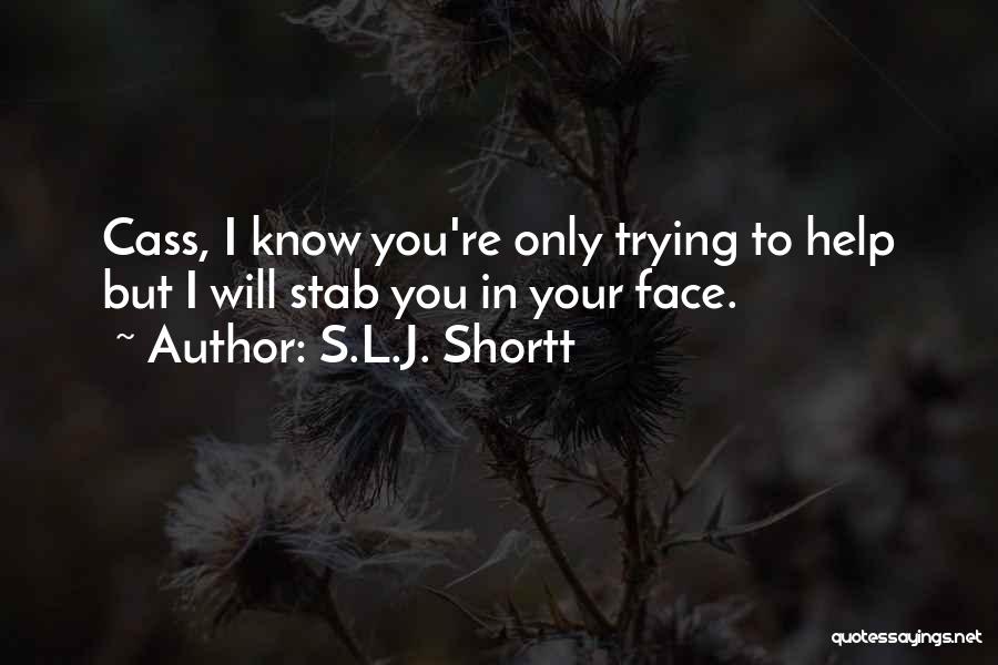 S.L.J. Shortt Quotes: Cass, I Know You're Only Trying To Help But I Will Stab You In Your Face.