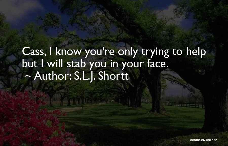 S.L.J. Shortt Quotes: Cass, I Know You're Only Trying To Help But I Will Stab You In Your Face.