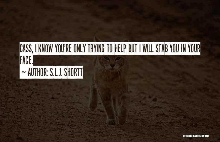 S.L.J. Shortt Quotes: Cass, I Know You're Only Trying To Help But I Will Stab You In Your Face.