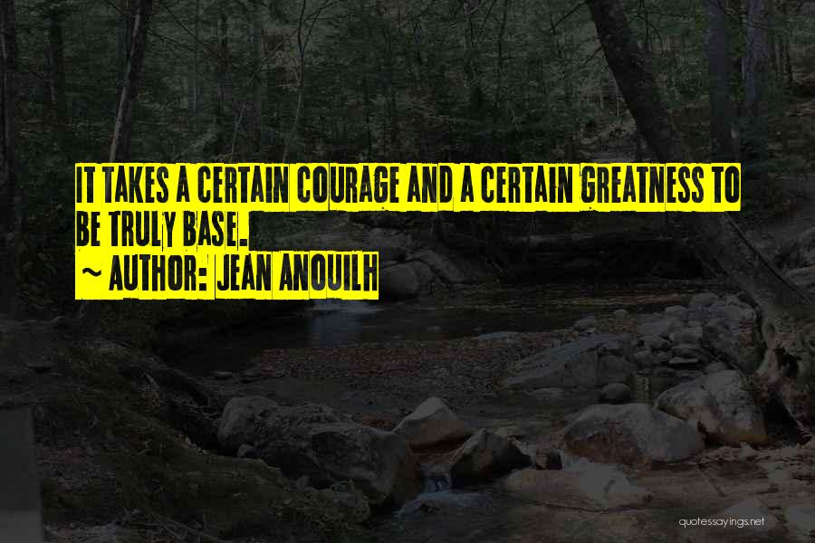 Jean Anouilh Quotes: It Takes A Certain Courage And A Certain Greatness To Be Truly Base.