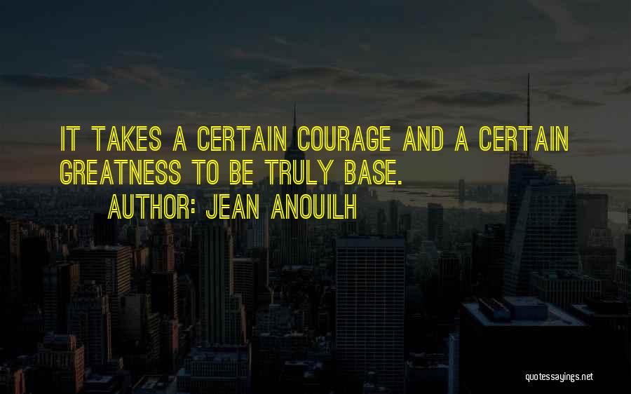 Jean Anouilh Quotes: It Takes A Certain Courage And A Certain Greatness To Be Truly Base.