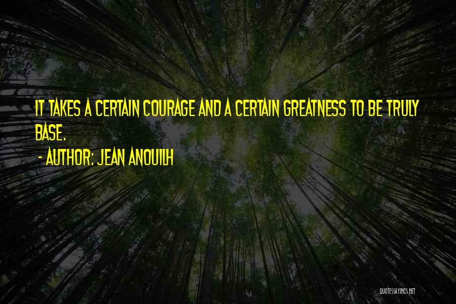 Jean Anouilh Quotes: It Takes A Certain Courage And A Certain Greatness To Be Truly Base.