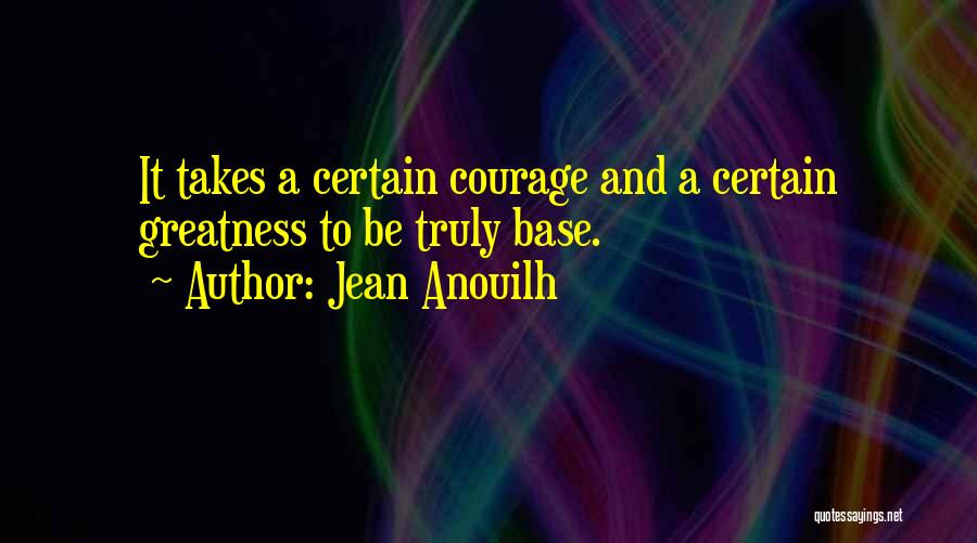 Jean Anouilh Quotes: It Takes A Certain Courage And A Certain Greatness To Be Truly Base.