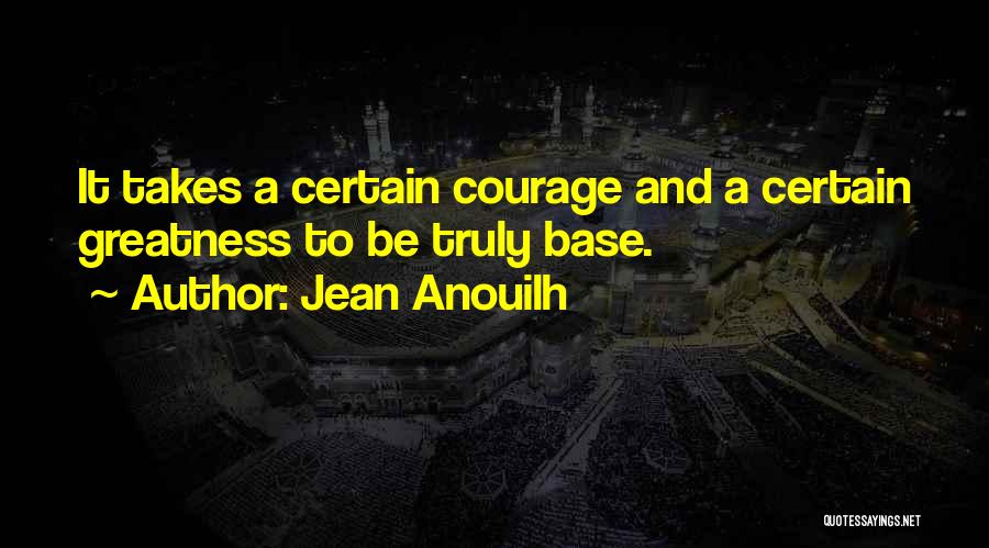 Jean Anouilh Quotes: It Takes A Certain Courage And A Certain Greatness To Be Truly Base.