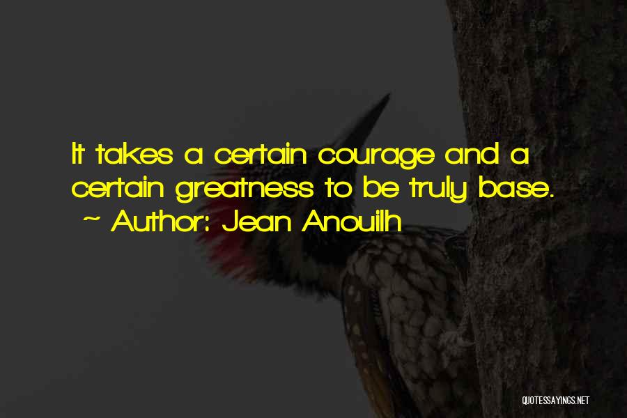 Jean Anouilh Quotes: It Takes A Certain Courage And A Certain Greatness To Be Truly Base.