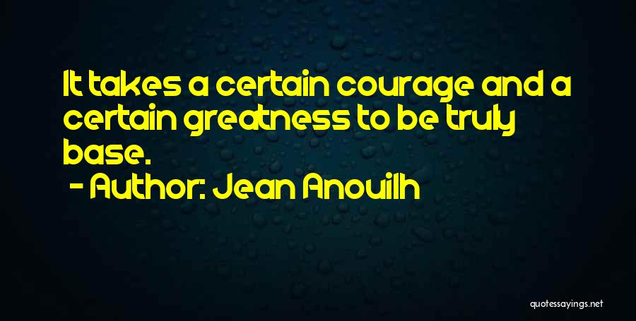 Jean Anouilh Quotes: It Takes A Certain Courage And A Certain Greatness To Be Truly Base.