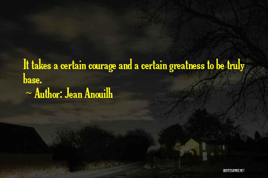 Jean Anouilh Quotes: It Takes A Certain Courage And A Certain Greatness To Be Truly Base.