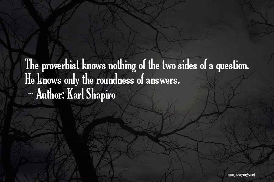 Karl Shapiro Quotes: The Proverbist Knows Nothing Of The Two Sides Of A Question. He Knows Only The Roundness Of Answers.