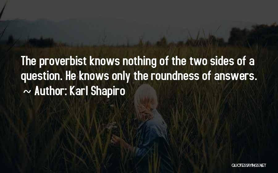 Karl Shapiro Quotes: The Proverbist Knows Nothing Of The Two Sides Of A Question. He Knows Only The Roundness Of Answers.