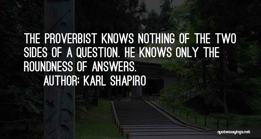 Karl Shapiro Quotes: The Proverbist Knows Nothing Of The Two Sides Of A Question. He Knows Only The Roundness Of Answers.
