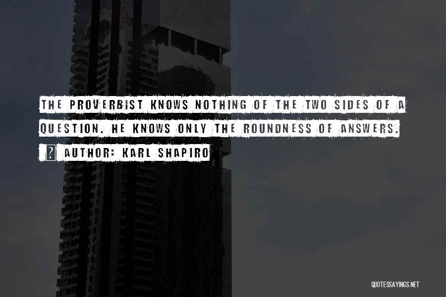 Karl Shapiro Quotes: The Proverbist Knows Nothing Of The Two Sides Of A Question. He Knows Only The Roundness Of Answers.