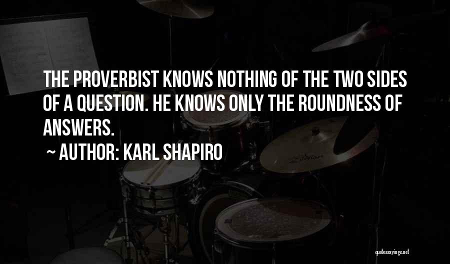 Karl Shapiro Quotes: The Proverbist Knows Nothing Of The Two Sides Of A Question. He Knows Only The Roundness Of Answers.