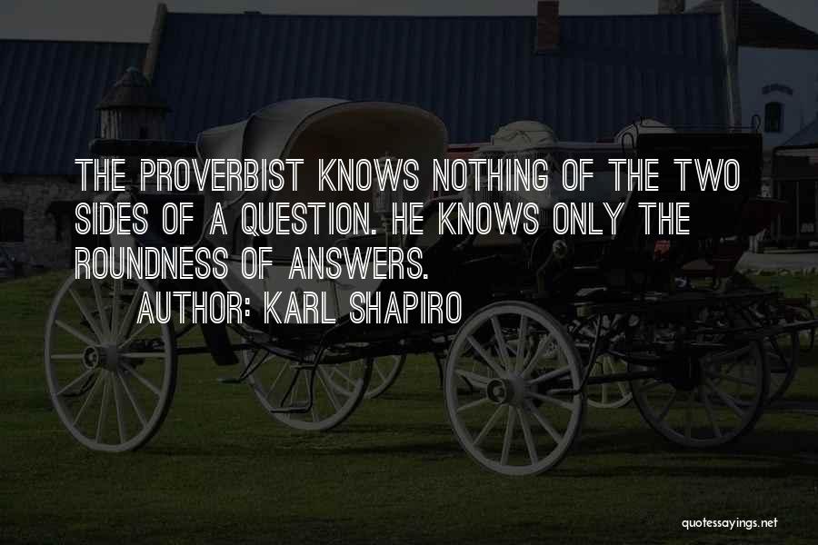 Karl Shapiro Quotes: The Proverbist Knows Nothing Of The Two Sides Of A Question. He Knows Only The Roundness Of Answers.