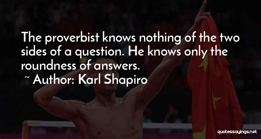 Karl Shapiro Quotes: The Proverbist Knows Nothing Of The Two Sides Of A Question. He Knows Only The Roundness Of Answers.