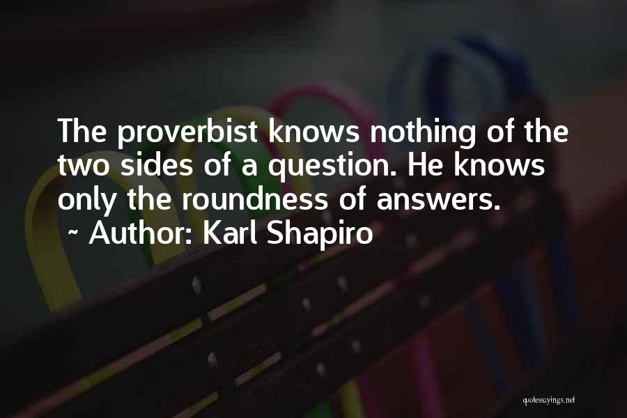 Karl Shapiro Quotes: The Proverbist Knows Nothing Of The Two Sides Of A Question. He Knows Only The Roundness Of Answers.