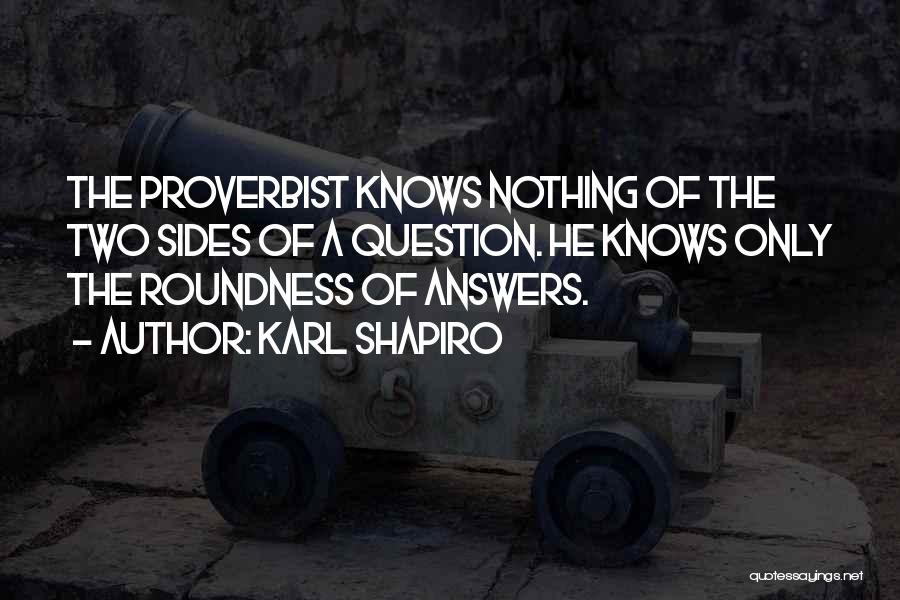 Karl Shapiro Quotes: The Proverbist Knows Nothing Of The Two Sides Of A Question. He Knows Only The Roundness Of Answers.