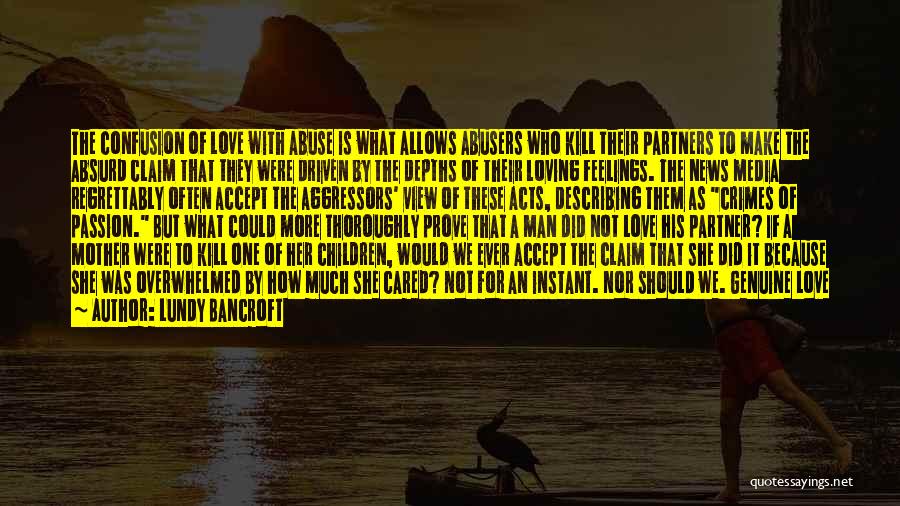 Lundy Bancroft Quotes: The Confusion Of Love With Abuse Is What Allows Abusers Who Kill Their Partners To Make The Absurd Claim That