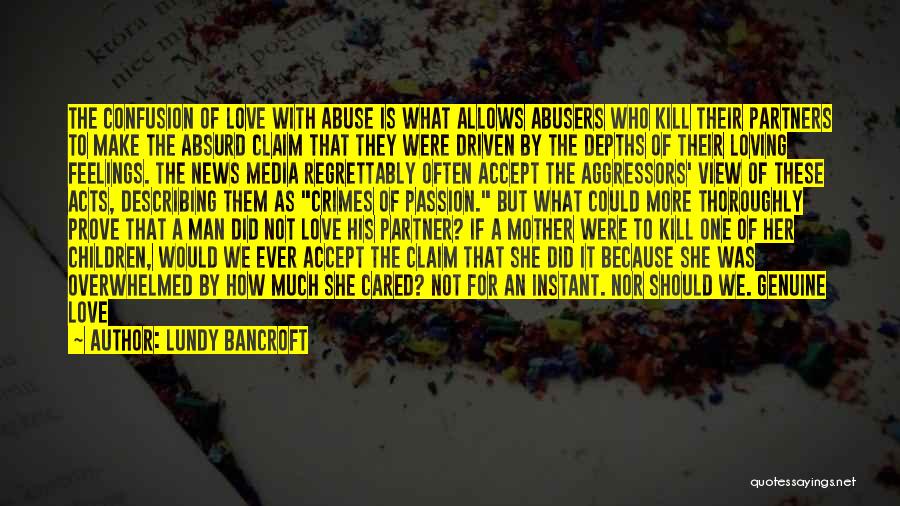 Lundy Bancroft Quotes: The Confusion Of Love With Abuse Is What Allows Abusers Who Kill Their Partners To Make The Absurd Claim That