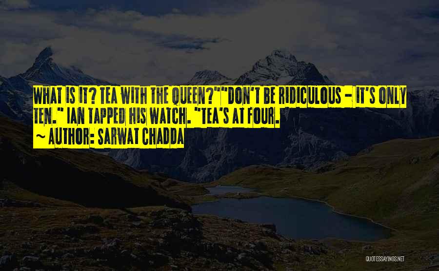 Sarwat Chadda Quotes: What Is It? Tea With The Queen?don't Be Ridiculous - It's Only Ten. Ian Tapped His Watch. Tea's At Four.