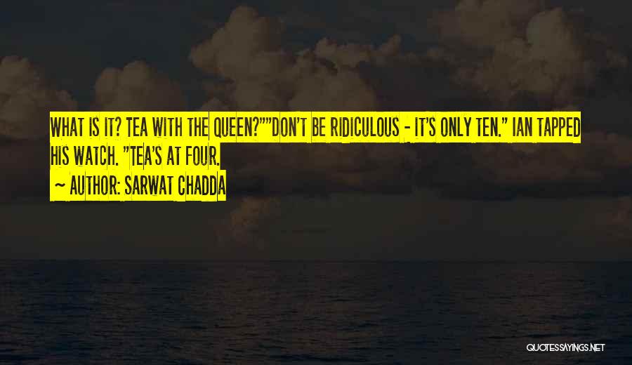 Sarwat Chadda Quotes: What Is It? Tea With The Queen?don't Be Ridiculous - It's Only Ten. Ian Tapped His Watch. Tea's At Four.