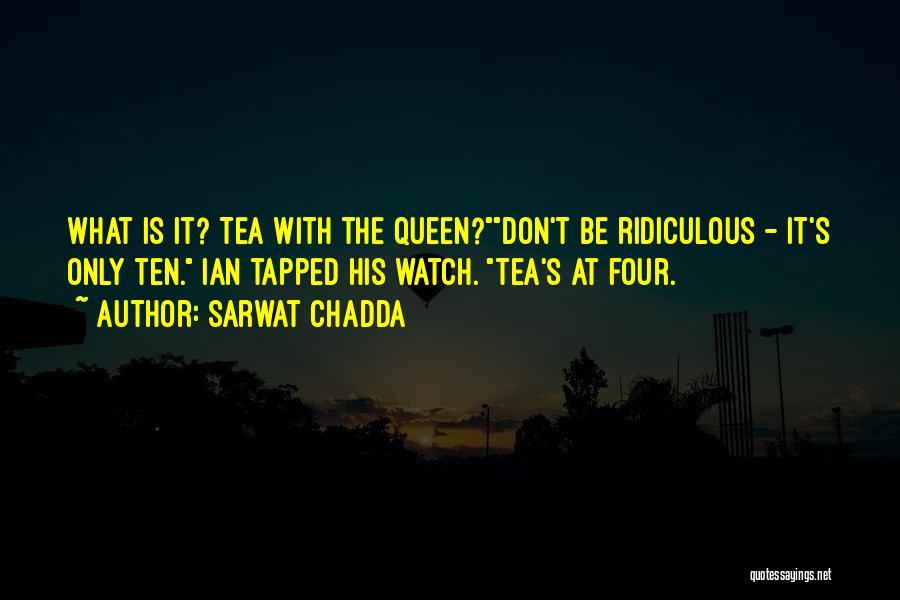 Sarwat Chadda Quotes: What Is It? Tea With The Queen?don't Be Ridiculous - It's Only Ten. Ian Tapped His Watch. Tea's At Four.